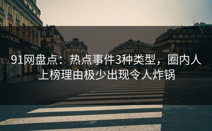 91网盘点：热点事件3种类型，圈内人上榜理由极少出现令人炸锅