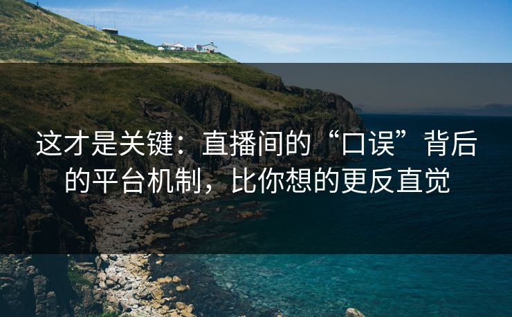 这才是关键：直播间的“口误”背后的平台机制，比你想的更反直觉