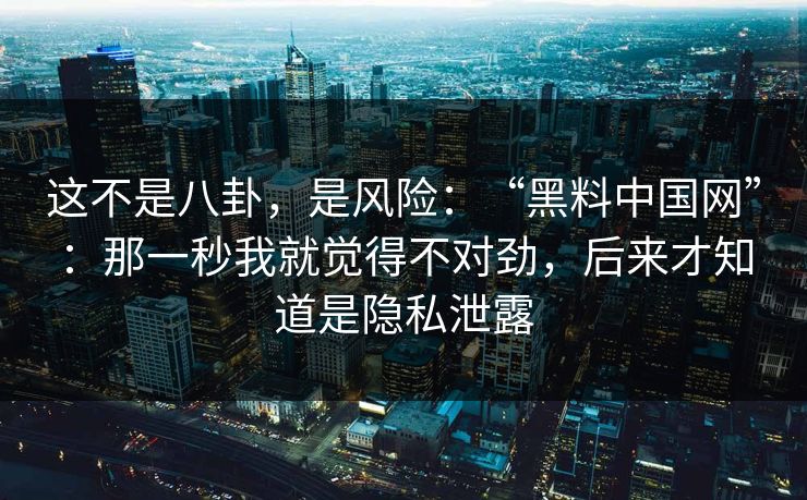 这不是八卦，是风险：“黑料中国网”：那一秒我就觉得不对劲，后来才知道是隐私泄露