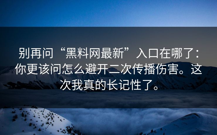 别再问“黑料网最新”入口在哪了：你更该问怎么避开二次传播伤害。这次我真的长记性了。