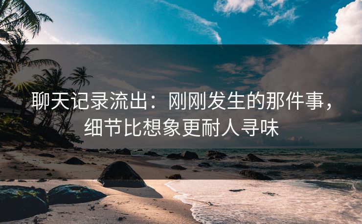 聊天记录流出：刚刚发生的那件事，细节比想象更耐人寻味