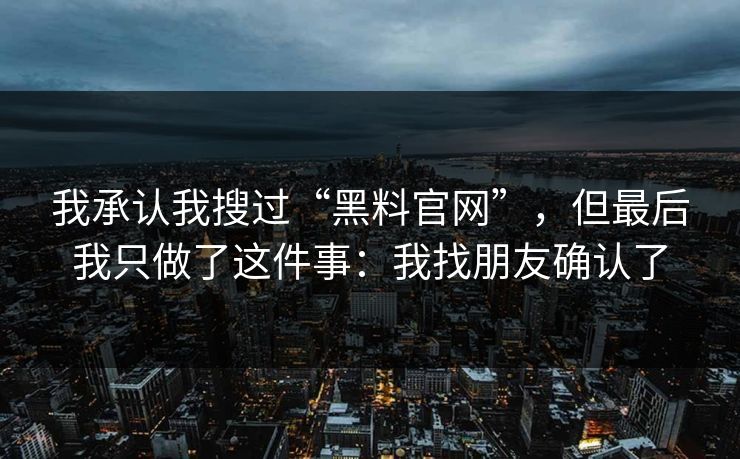 我承认我搜过“黑料官网”,但最后我只做了这件事:我找朋友确认了 我承认我搜过“黑料官网”,但最后我只做了这件事:我找朋友确认了