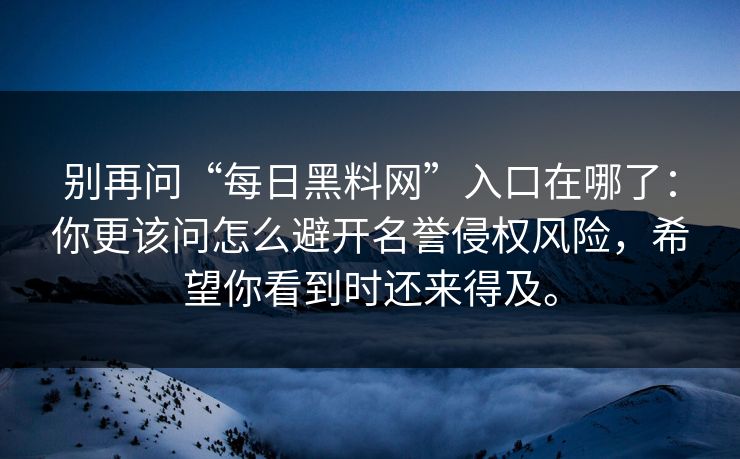 别再问“每日黑料网”入口在哪了:你更该问怎么避开名誉侵权风险,希望你看到时还来得及。 别再问“每日黑料网”入口在哪了:你更该问怎么避开名誉侵权风险,希望你看到时还来得及。