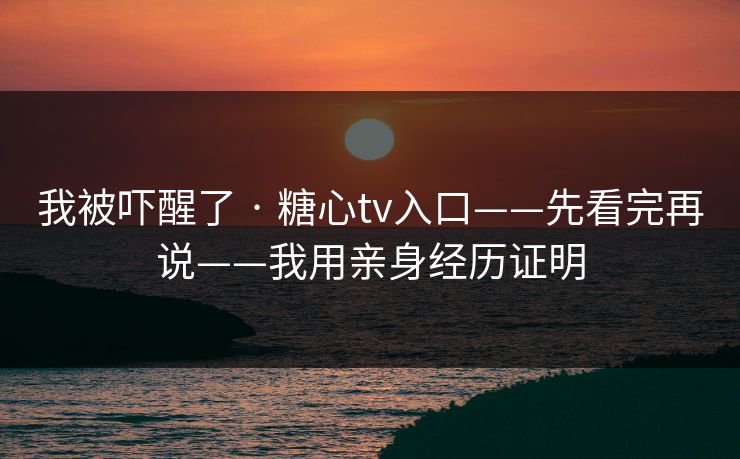 我被吓醒了 · 糖心tv入口——先看完再说——我用亲身经历证明 我被吓醒了 · 糖心tv入口——先看完再说——我用亲身经历证明