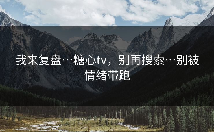 我来复盘…糖心tv，别再搜索…别被情绪带跑