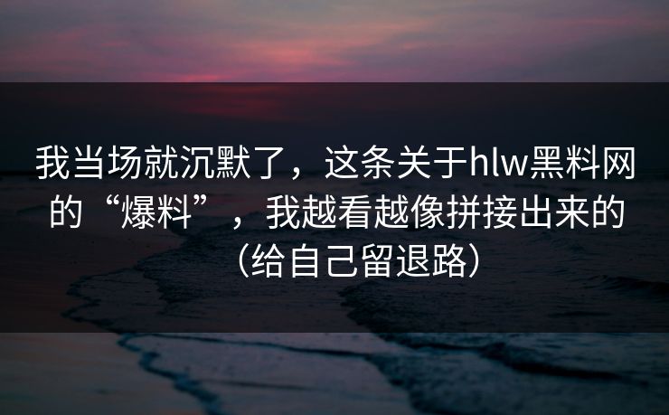 我当场就沉默了，这条关于hlw黑料网的“爆料”，我越看越像拼接出来的（给自己留退路）