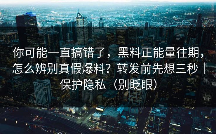 你可能一直搞错了，黑料正能量往期，怎么辨别真假爆料？转发前先想三秒｜保护隐私（别眨眼）