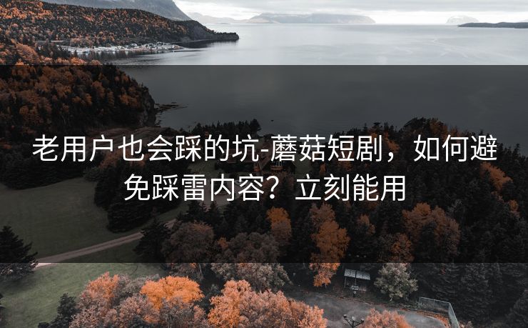 老用户也会踩的坑-蘑菇短剧，如何避免踩雷内容？立刻能用