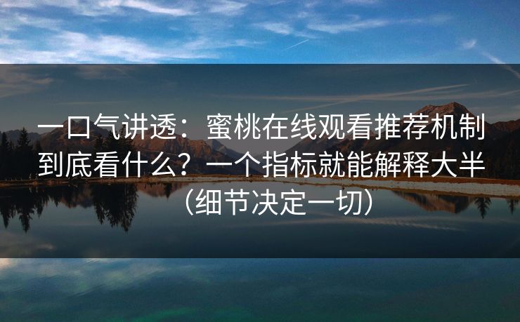 一口气讲透：蜜桃在线观看推荐机制到底看什么？一个指标就能解释大半（细节决定一切）