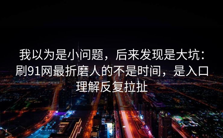 我以为是小问题,后来发现是大坑:刷91网最折磨人的不是时间,是入口理解反复拉扯 我以为是小问题,后来发现是大坑:刷91网最折磨人的不是时间,是入口理解反复拉扯