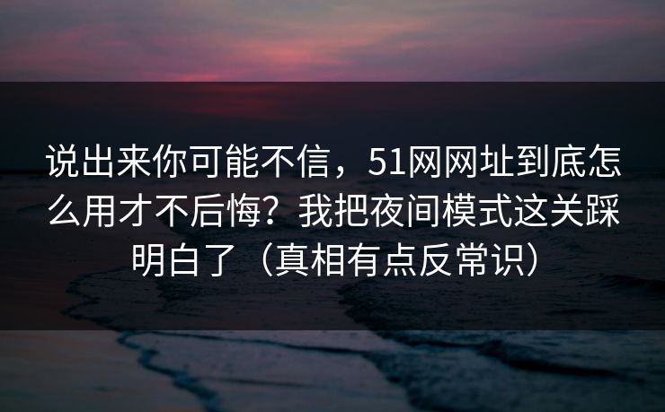 说出来你可能不信，51网网址到底怎么用才不后悔？我把夜间模式这关踩明白了（真相有点反常识）