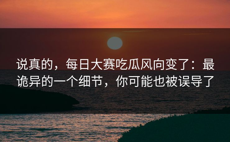 说真的，每日大赛吃瓜风向变了：最诡异的一个细节，你可能也被误导了