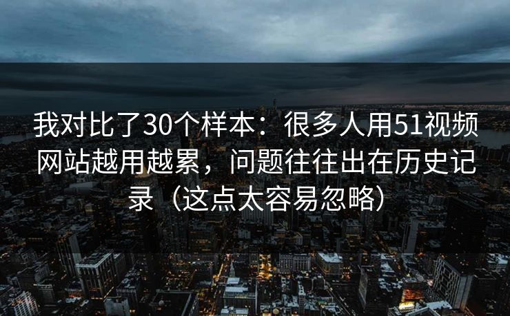 我对比了30个样本:很多人用51视频网站越用越累,问题往往出在历史记录(这点太容易忽略) 我对比了30个样本:很多人用51视频网站越用越累,问题往往出在历史记录(这点太容易忽略)