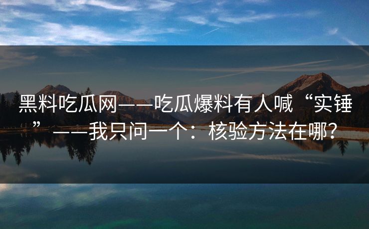 黑料吃瓜网——吃瓜爆料有人喊“实锤”——我只问一个：核验方法在哪？