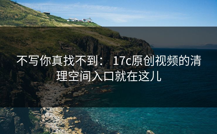 不写你真找不到： 17c原创视频的清理空间入口就在这儿