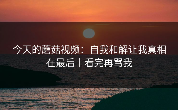 今天的蘑菇视频：自我和解让我真相在最后｜看完再骂我
