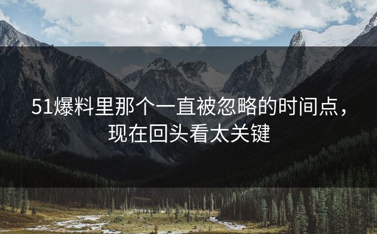 51爆料里那个一直被忽略的时间点，现在回头看太关键